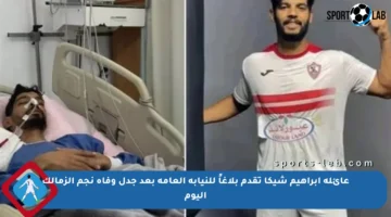عائلة إبراهيم شيكا تقدم بلاغاً للنيابة العامة بعد جدل وفاة نجم الزمالك اليوم